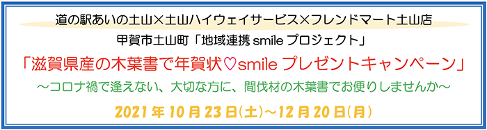 道の駅あいの土山×土山ハイウェイサービス×フレンドマート土山店 甲賀市土山町「地域連携 smile プロジェクト」 「滋賀県さんの木葉書で年賀状 smileプレゼントキャンペーン」 〜コロナ禍で逢えない、大切な方に、間伐材の木葉書でお便りしませんか〜 2021年10月23日（土）〜12月20日（月）