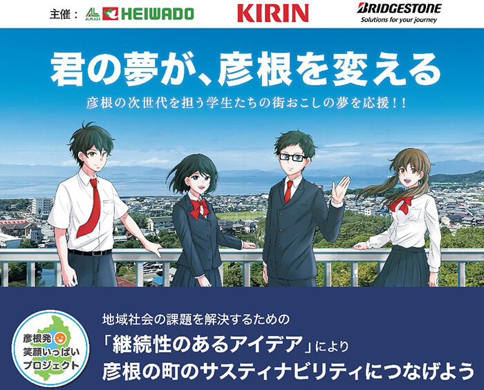 君の夢が、彦根を変える 彦根の次世代を担う学生たちの街おこしの夢を応援！！ 彦根発笑顔いっぱいプロジェクト 地域社会の課題を解決するための「持続性のあるアイデア」により彦根の町のサスティナビリティにつなげよう