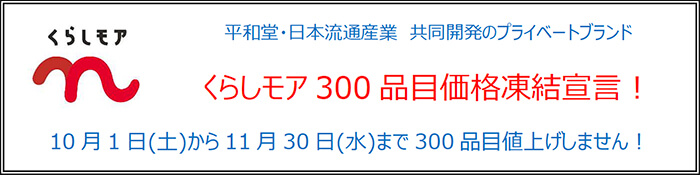 平和堂・日本流通産業 共同開発のプライベートブランド くらしモア 300品目価格凍結宣言！ 10月1日（土）から11月30日（水）まで300品目値上げしません！