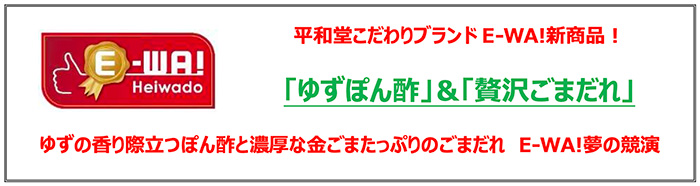 平和堂こだわりブランドE-WA!新商品！ 「ゆずぽん酢」&「贅沢ごまだれ」 ゆずの香り際立つぽん酢と濃厚な金ごまたっぷりのごまだれ E-WA!夢の競演