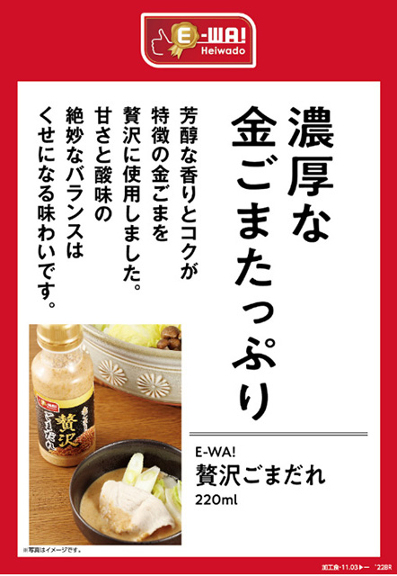 濃厚な金ごまたっぷり 芳醇な香りとコクが特徴の金ごまを贅沢に使用しました。甘さと酸味の絶妙なバランスはくせになる味わいです。 E-WA! 贅沢ごまだれ 220ml