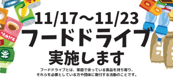 11/17〜11/23 フードドライブ実施します フードドライブとは、家庭で余っている食品を持ち寄り、それらを必要としている方や団体に寄付する活動のことです。