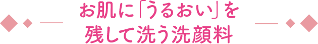 お肌に「うるおい」を残して洗う洗顔料