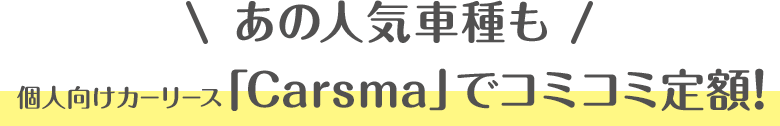 あの人気車種も個人向けカーリース「Carsma」でコミコミ定額！