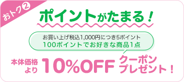 おトク2 ポイントがたまる! お買い上げ税込1,000円につき5ポイント 100ポイントでお好きな商品1点 本体価格より10%OFFクーポンプレゼント!