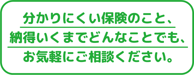 分かりにくい保険のこと、納得いくまでどんなことでも、お気軽にご相談ください。