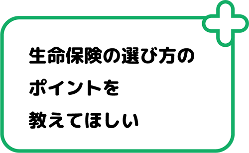 生命保険の選び方のポイントを教えてほしい