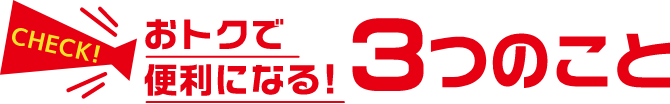 check! おトクで便利になる！ 3つのこと