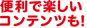 便利で楽しいコンテンツも