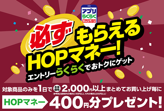 アプリらくらくキャンペーン 必ずもらえるHOPマネー！エントリーらくらくでおトクにゲット 対象商品のみを1日で本体価格2,000円以上まとめてお買い上げ毎にHOPマネー400円分プレゼント！