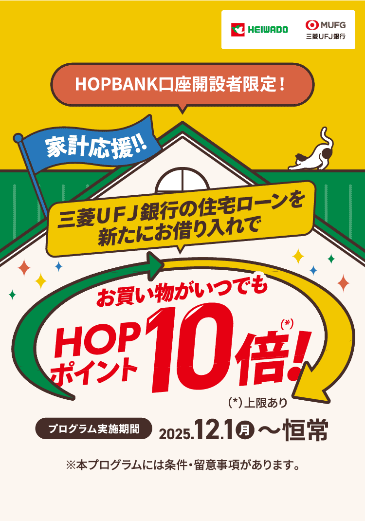 HOPBANK口座開設者限定！三菱ＵＦＪ銀行の住宅ローンを新たにお借り入れでお買い物がいつでもHOPポイント10倍！※上限あり。プログラム実施期間は2025年12月1日月曜日から恒常