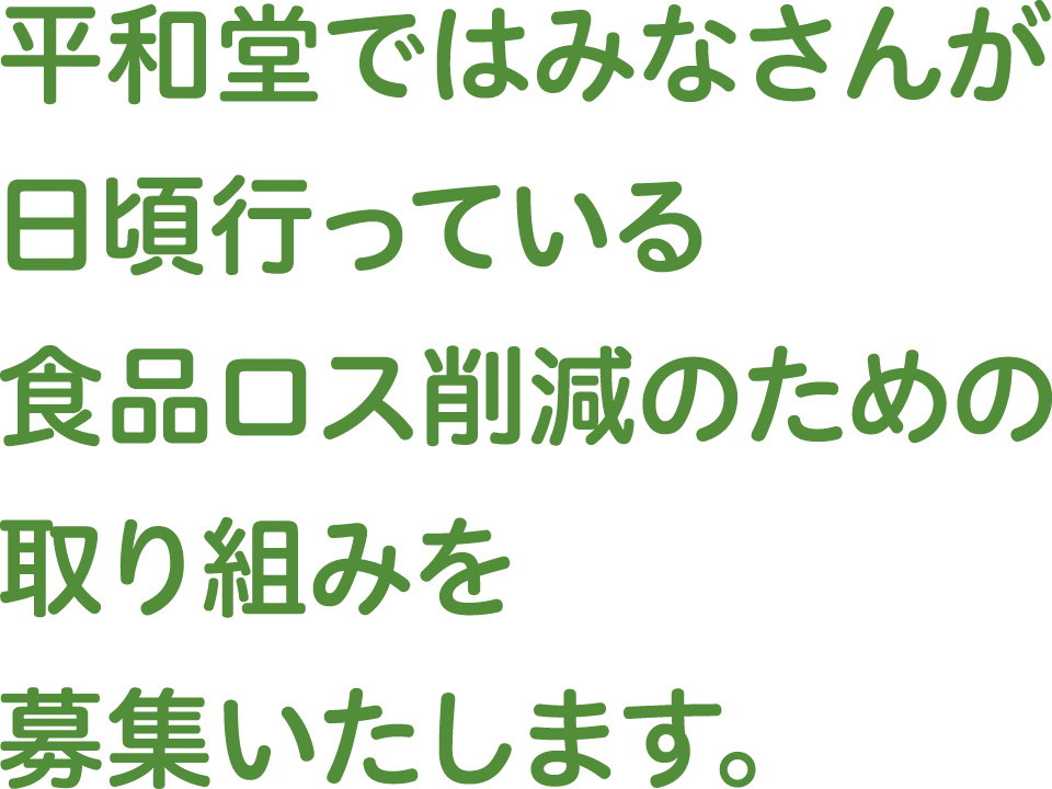 平和堂ではみなさんが日頃行っている食品ロス削減のための取り組みを募集いたします。