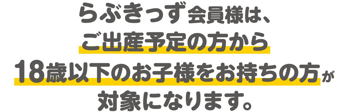らぶきっず会員様は、ご出産予定の方から18歳以下のお子様をお持ちの方が対象になります。